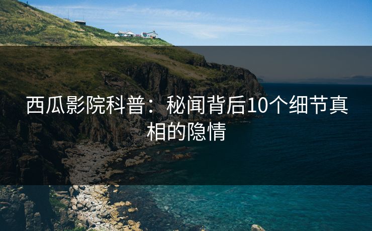西瓜影院科普：秘闻背后10个细节真相的隐情
