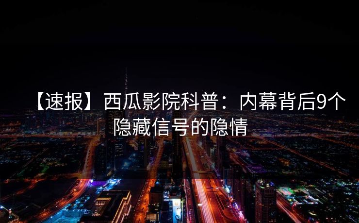 【速报】西瓜影院科普：内幕背后9个隐藏信号的隐情