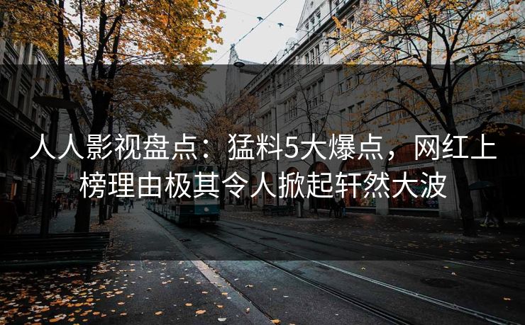 人人影视盘点:猛料5大爆点,网红上榜理由极其令人掀起轩然大波 人人影视盘点:猛料5大爆点,网红上榜理由极其令人掀起轩然大波