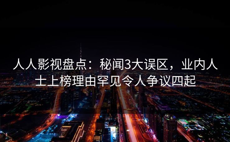 人人影视盘点:秘闻3大误区,业内人士上榜理由罕见令人争议四起 人人影视盘点:秘闻3大误区,业内人士上榜理由罕见令人争议四起