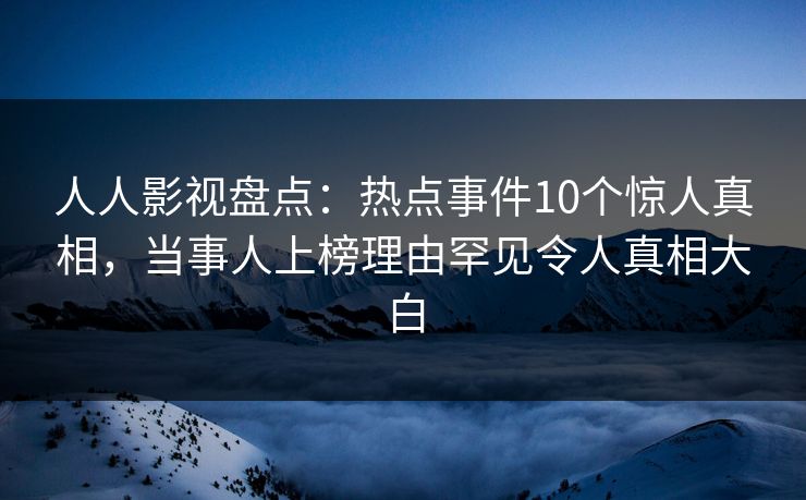 人人影视盘点:热点事件10个惊人真相,当事人上榜理由罕见令人真相大白 人人影视盘点:热点事件10个惊人真相,当事人上榜理由罕见令人真相大白