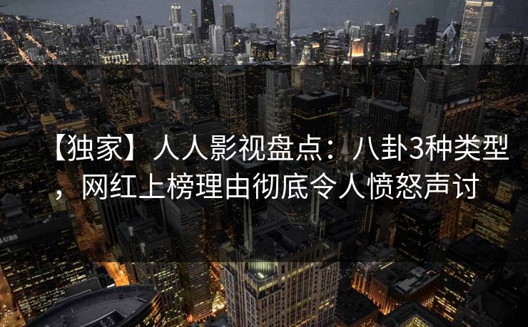 【独家】人人影视盘点：八卦3种类型，网红上榜理由彻底令人愤怒声讨