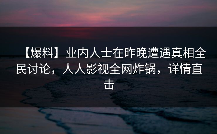 【爆料】业内人士在昨晚遭遇真相全民讨论，人人影视全网炸锅，详情直击