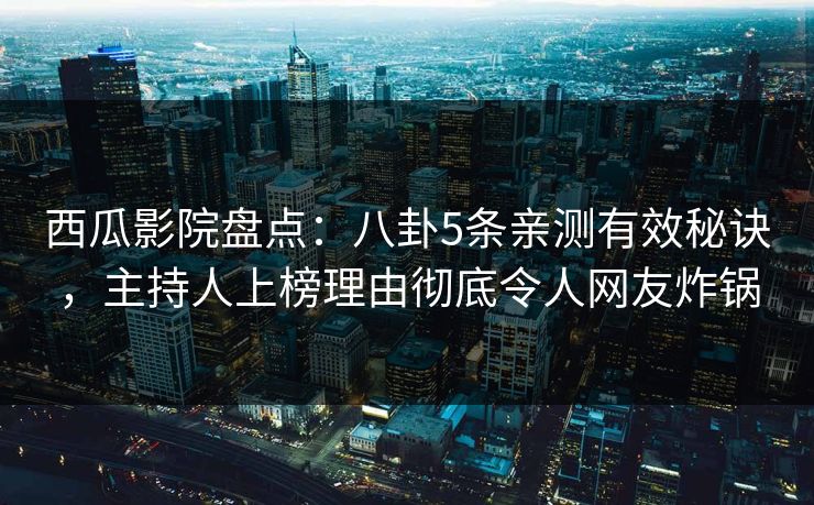 西瓜影院盘点:八卦5条亲测有效秘诀,主持人上榜理由彻底令人网友炸锅 西瓜影院盘点:八卦5条亲测有效秘诀,主持人上榜理由彻底令人网友炸锅