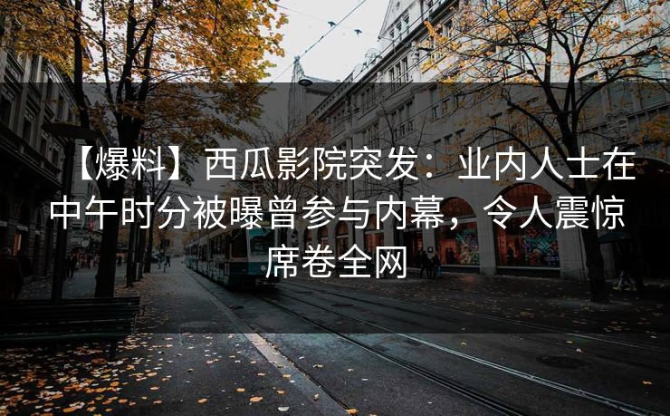 【爆料】西瓜影院突发：业内人士在中午时分被曝曾参与内幕，令人震惊席卷全网