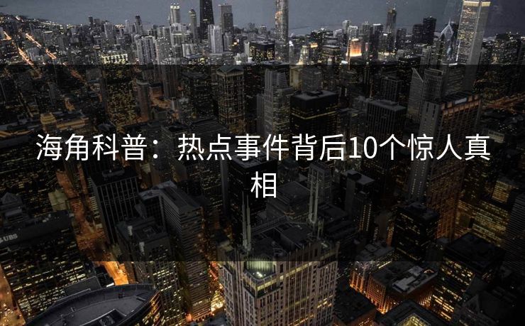 海角科普:热点事件背后10个惊人真相 海角科普:热点事件背后10个惊人真相