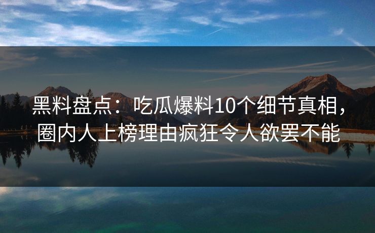 黑料盘点:吃瓜爆料10个细节真相,圈内人上榜理由疯狂令人欲罢不能 黑料盘点:吃瓜爆料10个细节真相,圈内人上榜理由疯狂令人欲罢不能