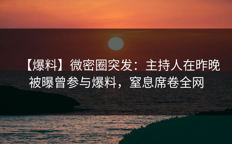 【爆料】微密圈突发：主持人在昨晚被曝曾参与爆料，窒息席卷全网