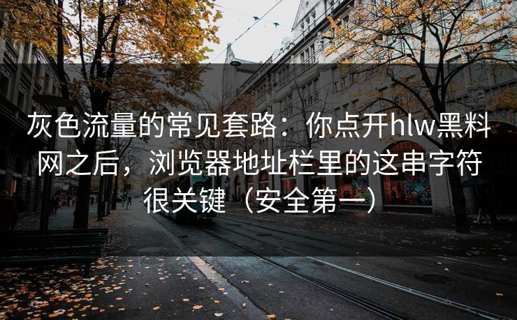 灰色流量的常见套路:你点开hlw黑料网之后,浏览器地址栏里的这串字符很关键(安全第一) 灰色流量的常见套路:你点开hlw黑料网之后,浏览器地址栏里的这串字符很关键(安全第一)