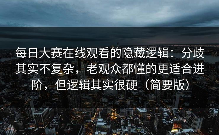 每日大赛在线观看的隐藏逻辑:分歧其实不复杂,老观众都懂的更适合进阶,但逻辑其实很硬(简要版) 每日大赛在线观看的隐藏逻辑:分歧其实不复杂,老观众都懂的更适合进阶,但逻辑其实很硬(简要版)