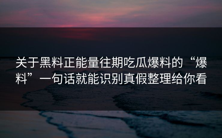 关于黑料正能量往期吃瓜爆料的“爆料”一句话就能识别真假整理给你看