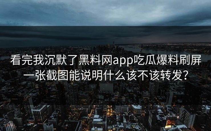 看完我沉默了黑料网app吃瓜爆料刷屏一张截图能说明什么该不该转发? 看完我沉默了黑料网app吃瓜爆料刷屏一张截图能说明什么该不该转发?