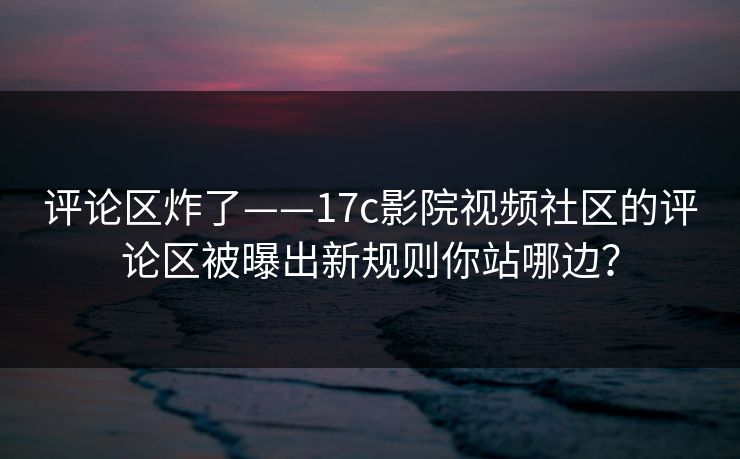 评论区炸了——17c影院视频社区的评论区被曝出新规则你站哪边? 评论区炸了——17c影院视频社区的评论区被曝出新规则你站哪边?