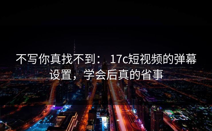 不写你真找不到: 17c短视频的弹幕设置,学会后真的省事 不写你真找不到: 17c短视频的弹幕设置,学会后真的省事