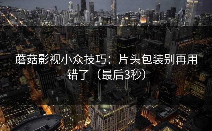 蘑菇影视小众技巧：片头包装别再用错了（最后3秒）