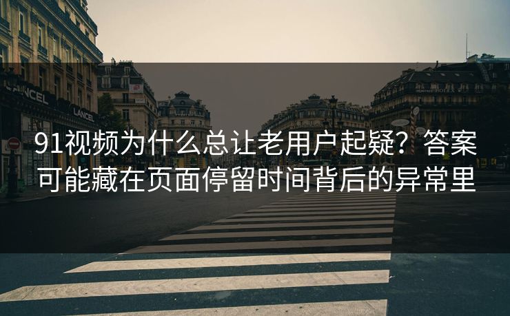 91视频为什么总让老用户起疑？答案可能藏在页面停留时间背后的异常里