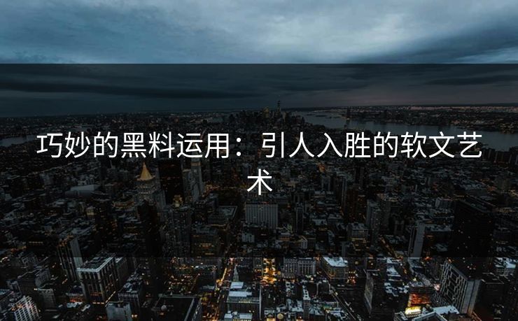 巧妙的黑料运用：引人入胜的软文艺术