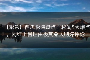 【紧急】西瓜影院盘点：秘闻5大爆点，网红上榜理由极其令人刷爆评论