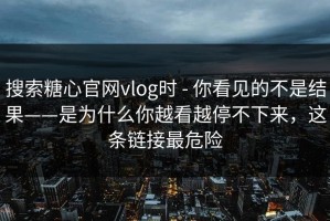 搜索糖心官网vlog时 - 你看见的不是结果——是为什么你越看越停不下来，这条链接最危险
