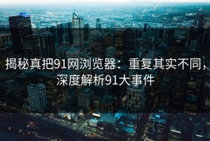 揭秘真把91网浏览器：重复其实不同，深度解析91大事件
