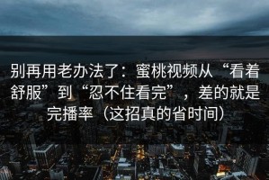 别再用老办法了：蜜桃视频从“看着舒服”到“忍不住看完”，差的就是完播率（这招真的省时间）