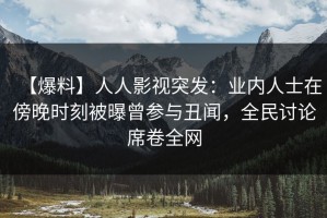【爆料】人人影视突发：业内人士在傍晚时刻被曝曾参与丑闻，全民讨论席卷全网