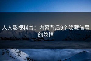 人人影视科普：内幕背后9个隐藏信号的隐情