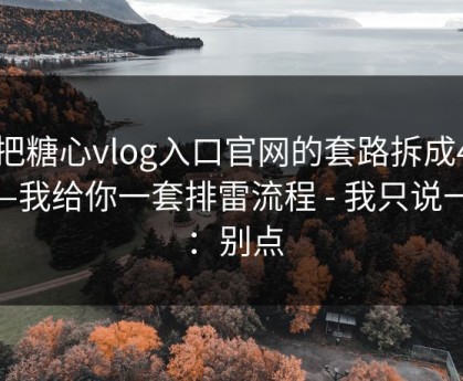 我把糖心vlog入口官网的套路拆成4步——我给你一套排雷流程 - 我只说一句：别点