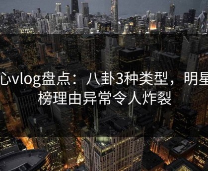 糖心vlog盘点：八卦3种类型，明星上榜理由异常令人炸裂