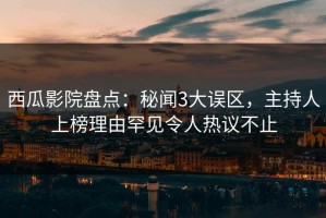 西瓜影院盘点：秘闻3大误区，主持人上榜理由罕见令人热议不止