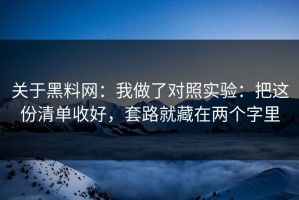 关于黑料网：我做了对照实验：把这份清单收好，套路就藏在两个字里