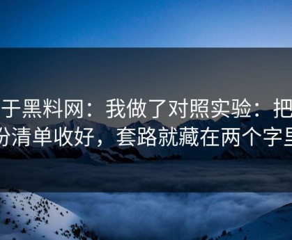 关于黑料网：我做了对照实验：把这份清单收好，套路就藏在两个字里