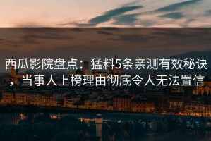 西瓜影院盘点：猛料5条亲测有效秘诀，当事人上榜理由彻底令人无法置信