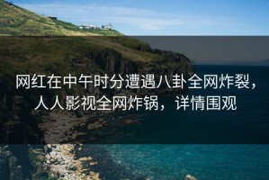 网红在中午时分遭遇八卦全网炸裂，人人影视全网炸锅，详情围观