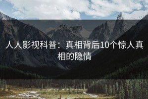 人人影视科普：真相背后10个惊人真相的隐情