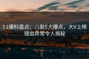 51爆料盘点：八卦5大爆点，大V上榜理由异常令人揭秘