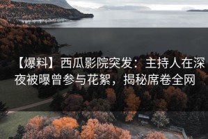 【爆料】西瓜影院突发：主持人在深夜被曝曾参与花絮，揭秘席卷全网