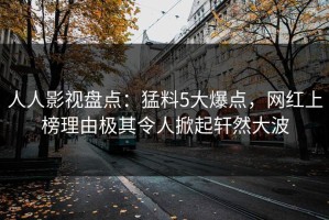 人人影视盘点：猛料5大爆点，网红上榜理由极其令人掀起轩然大波