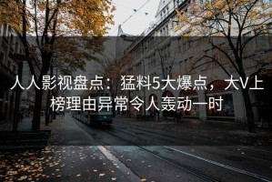 人人影视盘点：猛料5大爆点，大V上榜理由异常令人轰动一时