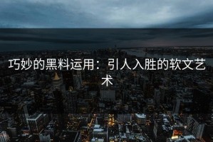巧妙的黑料运用：引人入胜的软文艺术