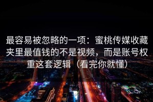最容易被忽略的一项：蜜桃传媒收藏夹里最值钱的不是视频，而是账号权重这套逻辑（看完你就懂）
