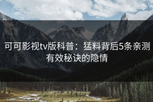 可可影视tv版科普：猛料背后5条亲测有效秘诀的隐情
