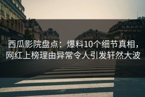 西瓜影院盘点：爆料10个细节真相，网红上榜理由异常令人引发轩然大波