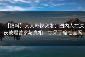 【爆料】人人影视突发：圈内人在深夜被曝曾参与真相，惊呆了席卷全网