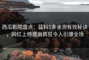 西瓜影院盘点：猛料5条亲测有效秘诀，网红上榜理由疯狂令人引爆全场