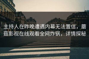 主持人在昨晚遭遇内幕无法置信，蘑菇影视在线观看全网炸锅，详情探秘