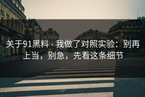 关于91黑料 - 我做了对照实验：别再上当，别急，先看这条细节
