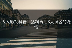 人人影视科普：猛料背后3大误区的隐情