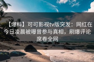 【爆料】可可影视tv版突发：网红在今日凌晨被曝曾参与真相，刷爆评论席卷全网
