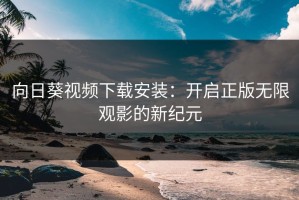向日葵视频下载安装：开启正版无限观影的新纪元